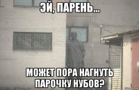  может пора нагнуть парочку нубов?