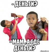 - деньги? - мам , а где деньги?