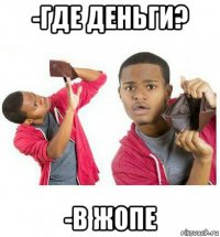 -где деньги? -в жопе