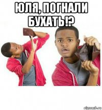 юля, погнали бухать!? 