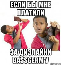 если бы мне платили за дизлайки bassgerm'у