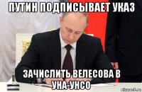 путин подписывает указ зачислить велесова в уна-унсо