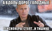 а вдоль дорог голодные пенсионеры стоят...и тишина