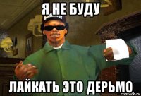 я не буду лайкать это дерьмо