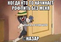 когда кто то начинает рофлить без меня ©назар