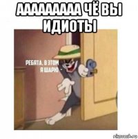 ааааааааа чё вы идиоты 