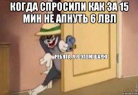 когда спросили как за 15 мин не апнуть 6 лвл 