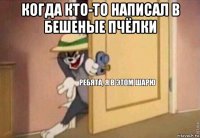 когда кто-то написал в бешеные пчёлки 