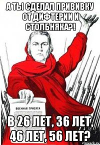 а ты сделал прививку от дифтерии и столбняка?! в 26 лет, 36 лет, 46 лет, 56 лет?