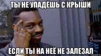 ты не упадёшь с крыши если ты на неё не залезал