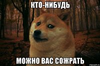 кто-нибудь можно вас сожрать