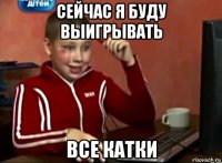 сейчас я буду выигрывать все катки