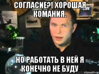 согласие?! хорошая комания. но работать в ней я конечно не буду