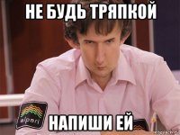 не будь тряпкой напиши ей