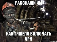 расскажи им как тяжело включать vpn