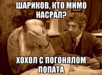 шариков, кто мимо насрал? хохол с погонялом лопата