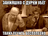 закияшко с дурки убёг таких лечить бесполезно