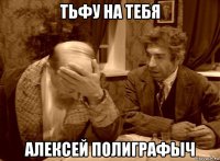 тьфу на тебя алексей полиграфыч