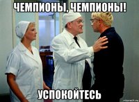 чемпионы, чемпионы! успокойтесь