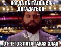 когда пытаешься догадаться от чего злата такая злая
