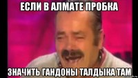 если в алмате пробка значить гандоны талдыка там
