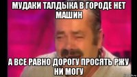 мудаки талдыка в городе нет машин а все равно дорогу просять ржу ни могу