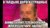 в талдыке дороги страшные акимат купил телевизоры на млн ну бля кара -калпак