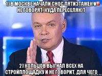 1) в москве начали снос пятиэтажек и не говорят, куда переселяют 2) кольцов выгнал всех на стройплощадку и не говорит, для чего