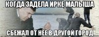 когда задела ирке малыша сбежал от нее в другой город