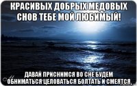 красивых добрых медовых снов тебе мой любимый! давай приснимся во сне будем обниматься целоваться болтать и смеятся