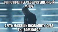 он позволяет себе скрещенный флоу а что можешь позволить себе ты, бомжара?