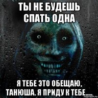 ты не будешь спать одна я тебе это обещаю, танюша. я приду к тебе.....