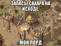 запасы сахара на исходе, мой лорд