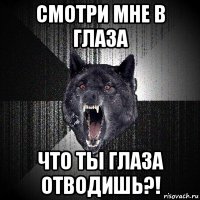 смотри мне в глаза что ты глаза отводишь?!