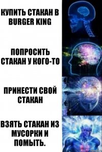 Купить стакан в Burger King Попросить стакан у кого-то Принести свой стакан Взять стакан из мусорки и помыть.