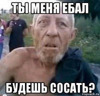 ты меня ебал будешь сосать?