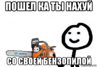 пошел ка ты нахуй со своей бензопилой