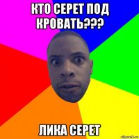 кто серет под кровать??? лика серет