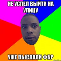 не успел выйти на улицу уже выслали фбр