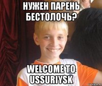 нужен парень бестолочь? welcome to ussuriysk