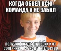 когда обвел всю команду и не забил получил пизды от своих и от соперников за издевательство