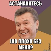 астанавитесь шо плохо без меня?