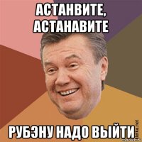 астанвите, астанавите рубэну надо выйти