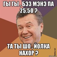 гы гы , бэз мэнэ па 25.50 ? та ты шо , йолка нахор ?