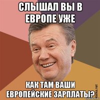 слышал вы в европе уже как там ваши европейские зарплаты?