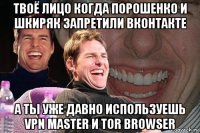 твоё лицо когда порошенко и шкиряк запретили вконтакте а ты уже давно используешь vpn master и tor browser