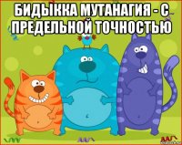 бидыкка мутанагия - с предельной точностью 
