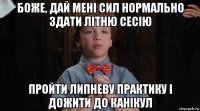 боже, дай мені сил нормально здати літню сесію пройти липневу практику і дожити до канікул