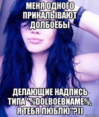 меня одного прикалывают долбоёбы делающие надпись типа "%dolboebname%, я тебя люблю"?))