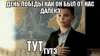 день победы как он был от нас далекэ тутэ